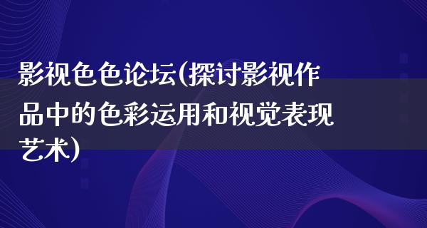 影视色色论坛(探讨影视作品中的色彩运用和视觉表现艺术)