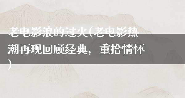 老电影浪的过火(老电影热潮再现回顾经典，重拾情怀)