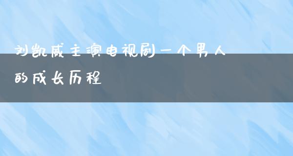 刘凯威主演电视剧一个男人的成长历程