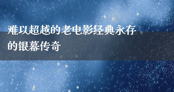 难以超越的老电影经典永存的银幕传奇