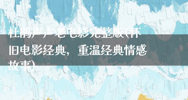 杜鹃声声老电影完整版(怀旧电影经典，重温经典情感故事)