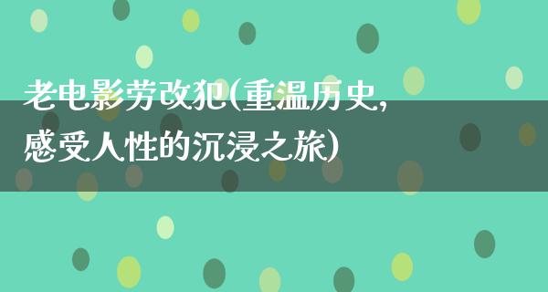 老电影劳改犯(重温历史，感受人性的沉浸之旅)