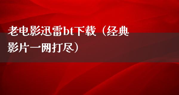 老电影迅雷bt下载（经典影片一网打尽）