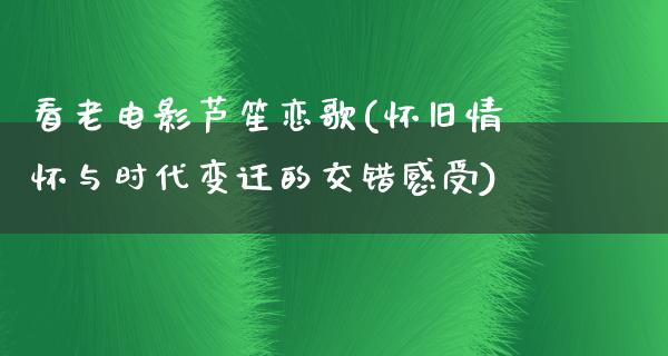 看老电影芦笙恋歌(怀旧情怀与时代变迁的交错感受)