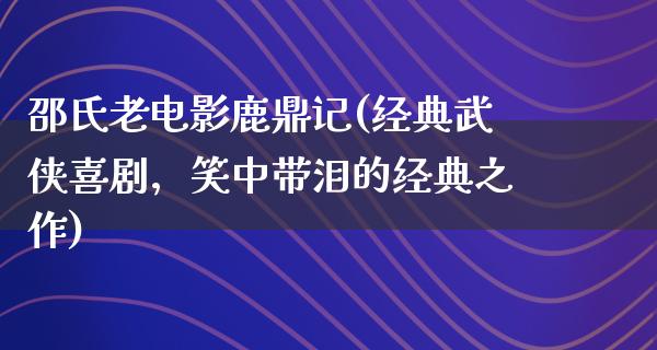 邵氏老电影鹿鼎记(经典武侠喜剧，笑中带泪的经典之作)