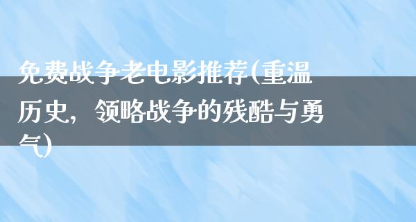 免费战争老电影推荐(重温历史，领略战争的残酷与勇气)