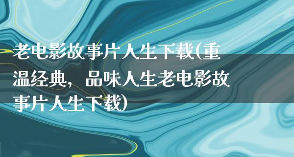 老电影故事片人生下载(重温经典，品味人生老电影故事片人生下载)