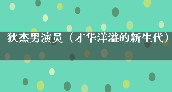 狄杰男演员（才华洋溢的新生代）