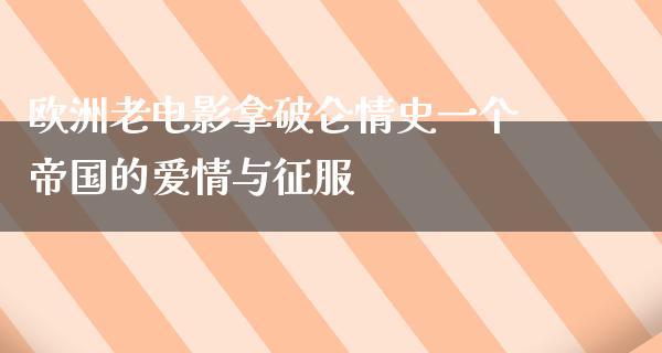 欧洲老电影拿破仑情史一个帝国的爱情与征服