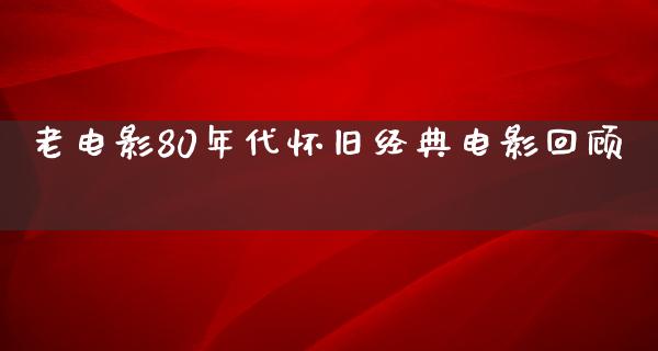 老电影80年代怀旧经典电影回顾