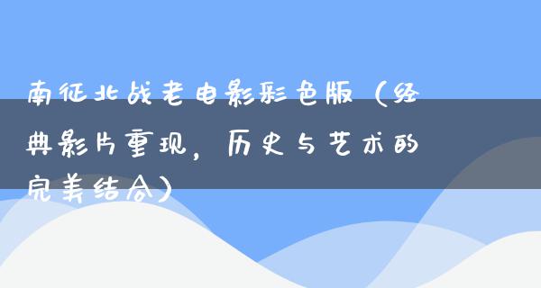 南征北战老电影彩色版（经典影片重现，历史与艺术的完美结合）