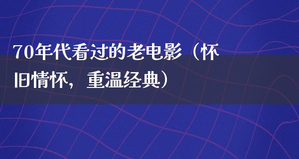 70年代看过的老电影（怀旧情怀，重温经典）