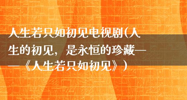 人生若只如初见电视剧(人生的初见，是永恒的珍藏——《人生若只如初见》)