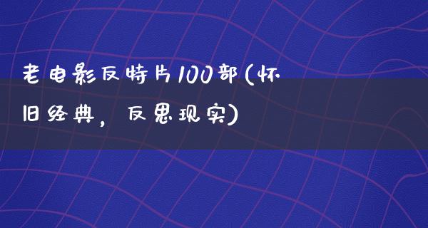 老电影反特片100部(怀旧经典，反思现实)