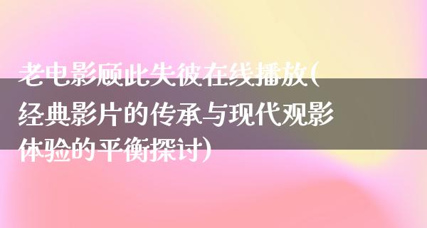 老电影顾此失彼在线播放(经典影片的传承与现代观影体验的平衡探讨)