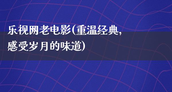 乐视网老电影(重温经典，感受岁月的味道)