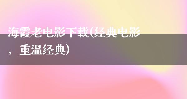 海霞老电影下载(经典电影，重温经典)