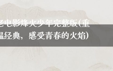 老电影烽火少年完整版(重温经典，感受青春的火焰)