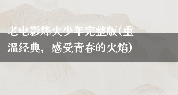 老电影烽火少年完整版(重温经典，感受青春的火焰)