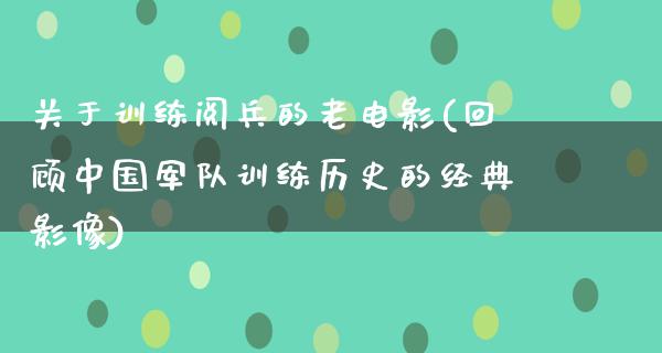 关于训练阅兵的老电影(回顾中国军队训练历史的经典影像)