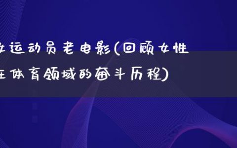 女运动员老电影(回顾女性在体育领域的奋斗历程)