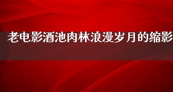 老电影酒池肉林浪漫岁月的缩影