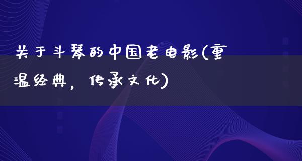 关于斗琴的中国老电影(重温经典，传承文化)