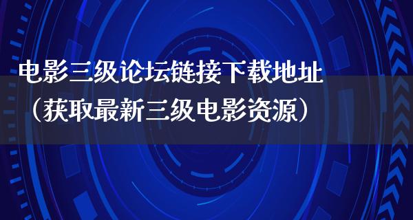 电影三级论坛链接下载地址（获取最新三级电影资源）