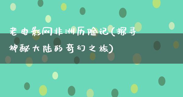 老电影网非洲历险记(探寻神秘大陆的奇幻之旅)