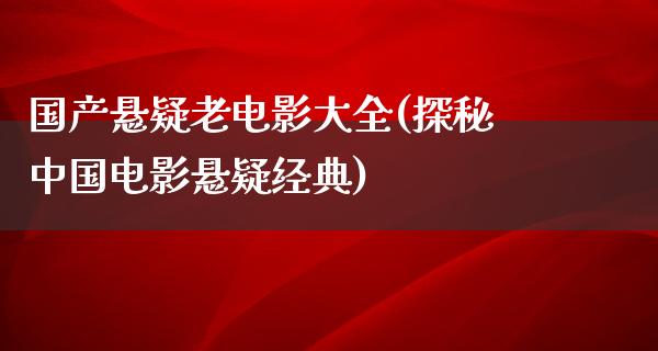 国产悬疑老电影大全(探秘中国电影悬疑经典)