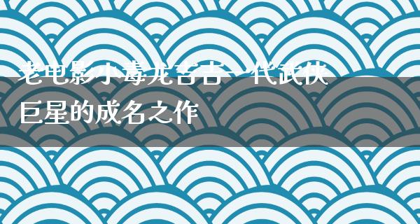 老电影小毒龙吉吉一代武侠巨星的成名之作