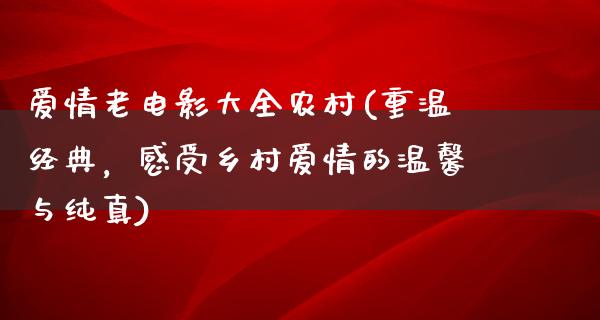 爱情老电影大全农村(重温经典，感受乡村爱情的温馨与纯真)