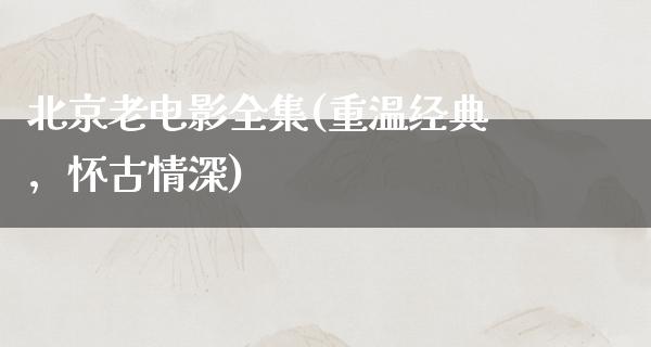 北京老电影全集(重温经典，怀古情深)