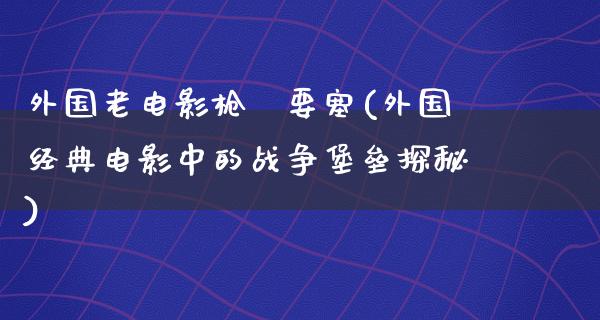 外国老电影枪訪要塞(外国经典电影中的战争堡垒探秘)