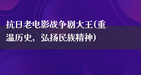 抗日老电影战争剧大王(重温历史，弘扬民族精神)