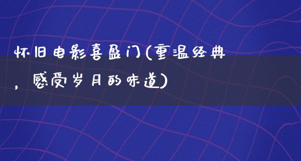 怀旧电影喜盈门(重温经典，感受岁月的味道)