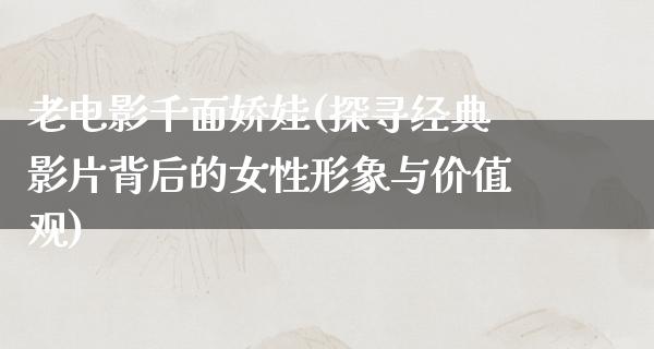 老电影千面娇娃(探寻经典影片背后的女性形象与价值观)