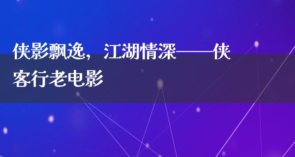 侠影飘逸，江湖情深——侠客行老电影