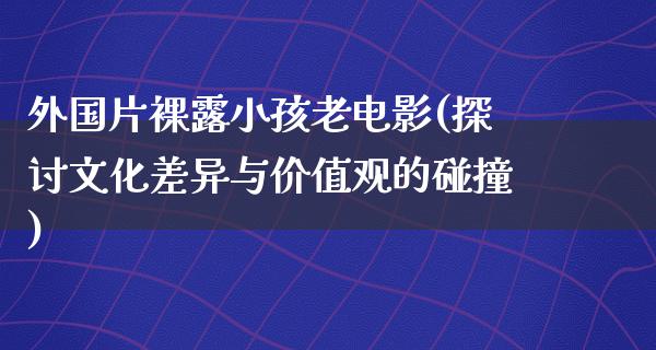 外国片裸露小孩老电影(探讨文化差异与价值观的碰撞)