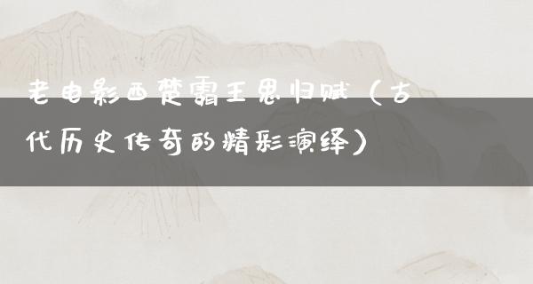 老电影西楚霸王思归赋（古代历史传奇的精彩演绎）