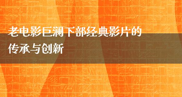 老电影巨澜下部经典影片的传承与创新