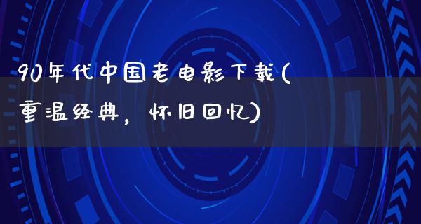 90年代中国老电影下载(重温经典，怀旧回忆)