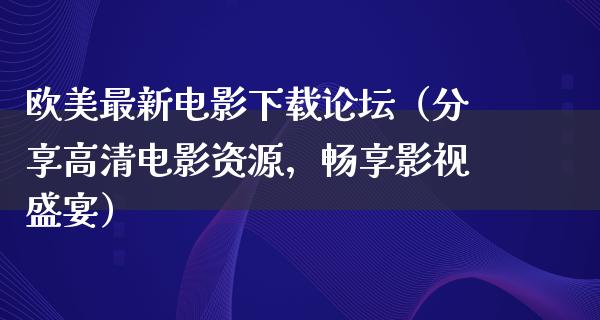 欧美最新电影下载论坛（分享高清电影资源，畅享影视盛宴）