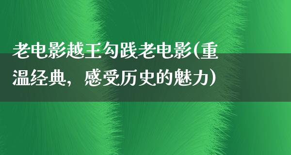 老电影越王勾践老电影(重温经典，感受历史的魅力)