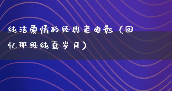 纯洁爱情的经典老电影（回忆那段纯真岁月）