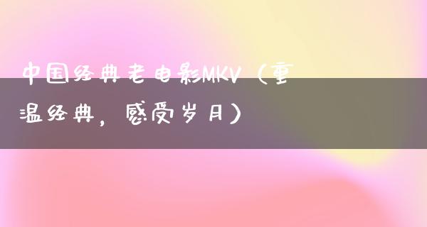 中国经典老电影MKV（重温经典，感受岁月）