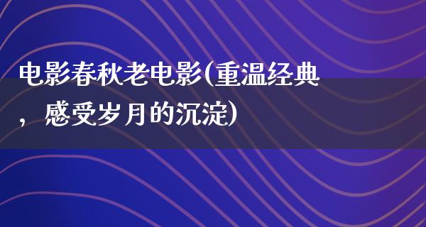 电影春秋老电影(重温经典，感受岁月的沉淀)