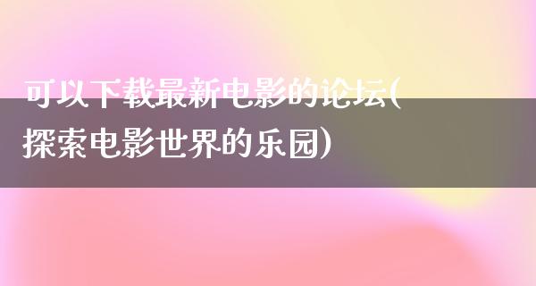 可以下载最新电影的论坛(探索电影世界的乐园)