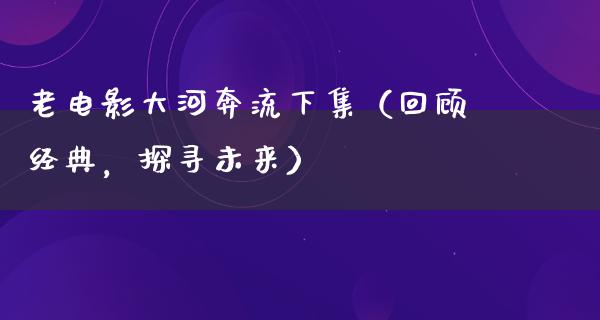 老电影大河奔流下集（回顾经典，探寻未来）