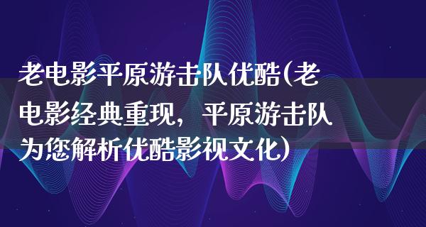 老电影平原游击队优酷(老电影经典重现，平原游击队为您解析优酷影视文化)